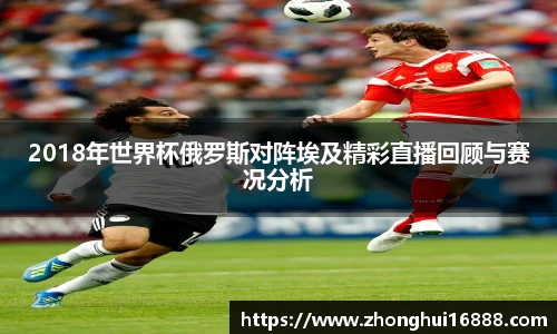 2018年世界杯俄罗斯对阵埃及精彩直播回顾与赛况分析