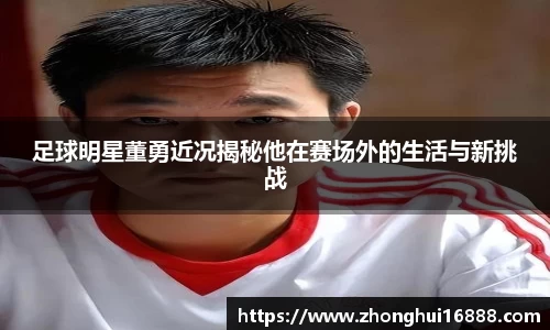 足球明星董勇近况揭秘他在赛场外的生活与新挑战