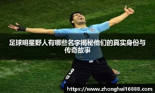 足球明星野人有哪些名字揭秘他们的真实身份与传奇故事