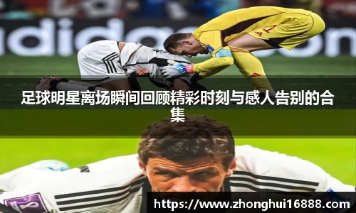 足球明星离场瞬间回顾精彩时刻与感人告别的合集