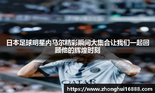 日本足球明星内马尔精彩瞬间大集合让我们一起回顾他的辉煌时刻