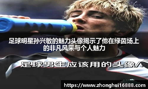 足球明星孙兴敏的魅力头像揭示了他在绿茵场上的非凡风采与个人魅力
